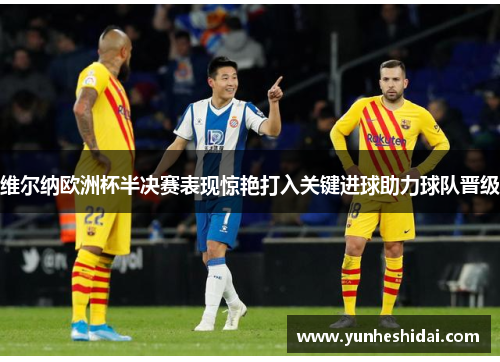 维尔纳欧洲杯半决赛表现惊艳打入关键进球助力球队晋级