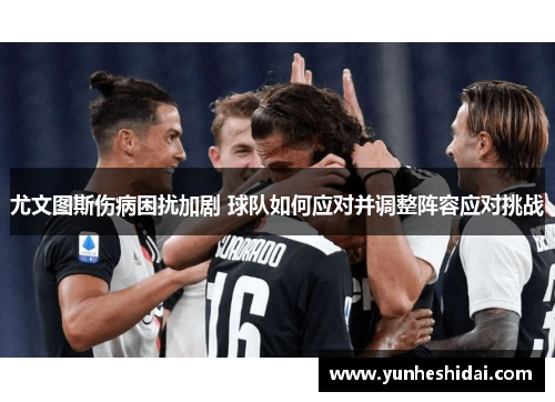 尤文图斯伤病困扰加剧 球队如何应对并调整阵容应对挑战