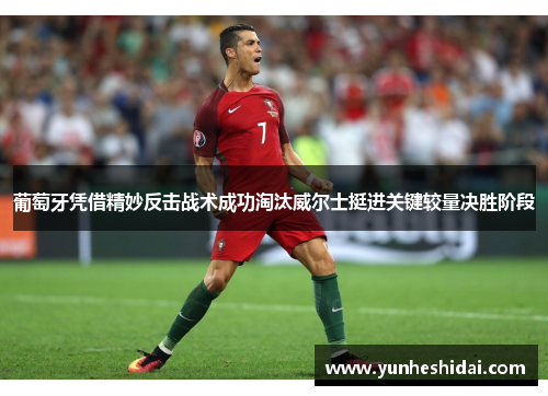 葡萄牙凭借精妙反击战术成功淘汰威尔士挺进关键较量决胜阶段