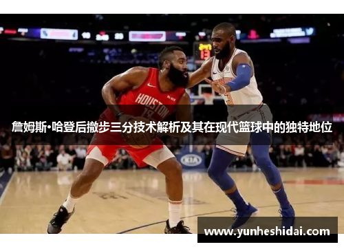 詹姆斯·哈登后撤步三分技术解析及其在现代篮球中的独特地位