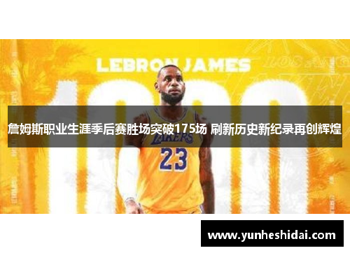 詹姆斯职业生涯季后赛胜场突破175场 刷新历史新纪录再创辉煌