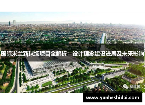国际米兰新球场项目全解析：设计理念建设进展及未来影响