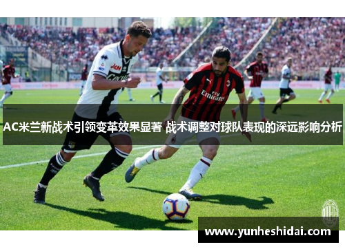 AC米兰新战术引领变革效果显著 战术调整对球队表现的深远影响分析