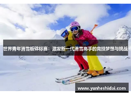 世界青年滑雪板锦标赛：激发新一代滑雪高手的竞技梦想与挑战