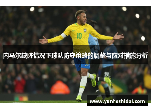 内马尔缺阵情况下球队防守策略的调整与应对措施分析