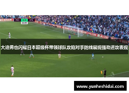 大迫勇也闪耀日本超级杯带领球队攻陷对手防线展现强劲进攻表现