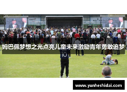 姆巴佩梦想之光点亮儿童未来激励青年勇敢追梦