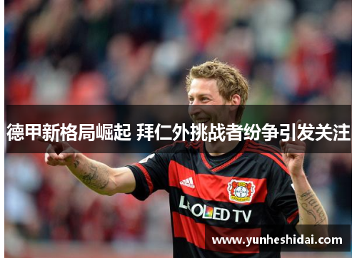 德甲新格局崛起 拜仁外挑战者纷争引发关注