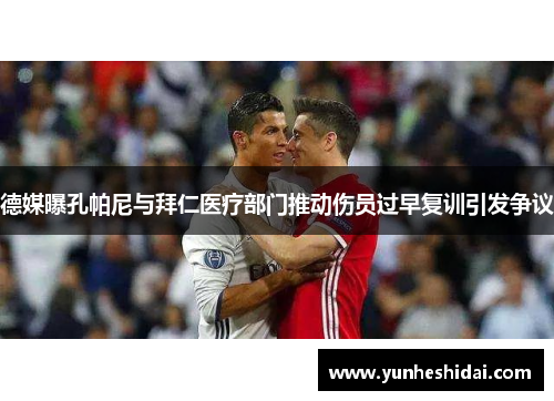 德媒曝孔帕尼与拜仁医疗部门推动伤员过早复训引发争议