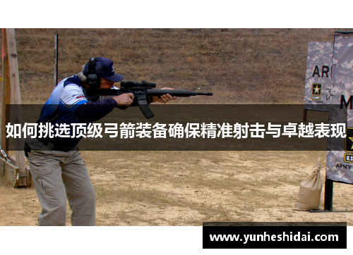 如何挑选顶级弓箭装备确保精准射击与卓越表现
