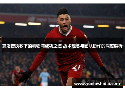 克洛普执教下的利物浦成功之道 战术理念与团队协作的深度解析