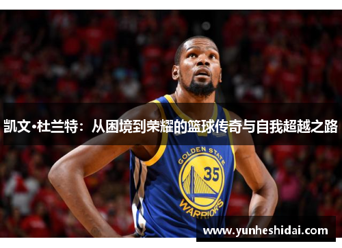凯文·杜兰特：从困境到荣耀的篮球传奇与自我超越之路