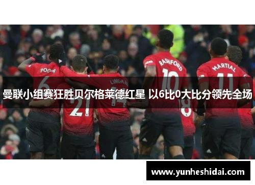 曼联小组赛狂胜贝尔格莱德红星 以6比0大比分领先全场