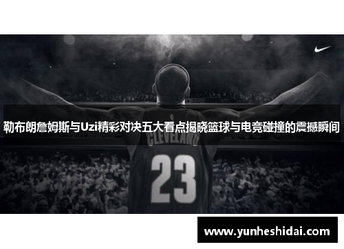 勒布朗詹姆斯与Uzi精彩对决五大看点揭晓篮球与电竞碰撞的震撼瞬间