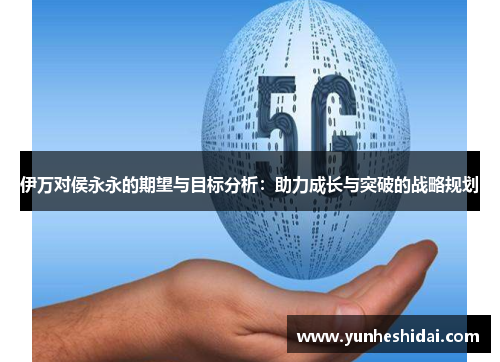 伊万对侯永永的期望与目标分析：助力成长与突破的战略规划