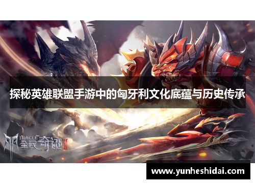 探秘英雄联盟手游中的匈牙利文化底蕴与历史传承