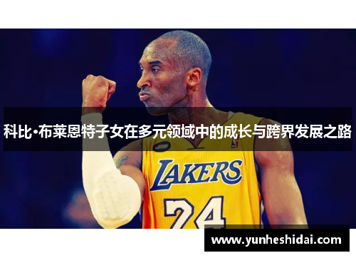 科比·布莱恩特子女在多元领域中的成长与跨界发展之路