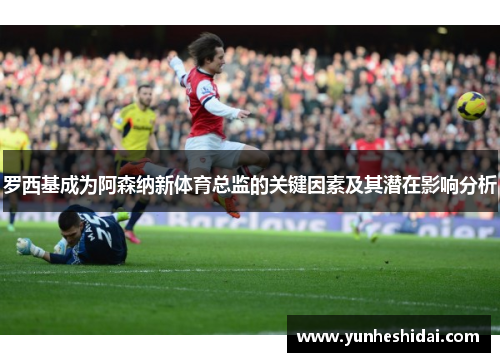 罗西基成为阿森纳新体育总监的关键因素及其潜在影响分析