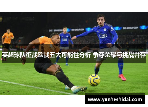 英超球队征战欧战五大可能性分析 争夺荣耀与挑战并存