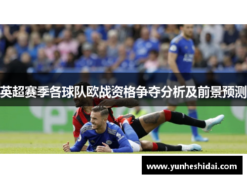 英超赛季各球队欧战资格争夺分析及前景预测 英超赛季各球队欧战资格争夺分析及前景预测