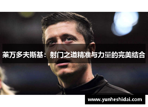 莱万多夫斯基:射门之道精准与力量的完美结合 莱万多夫斯基:射门之道精准与力量的完美结合