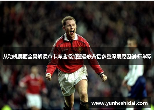 从动机层面全景解读卢卡库选择加盟曼联背后多重深层原因剖析详释 从动机层面全景解读卢卡库选择加盟曼联背后多重深层原因剖析详释