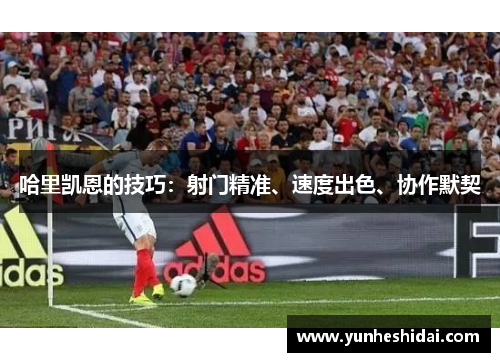 哈里凯恩的技巧：射门精准、速度出色、协作默契