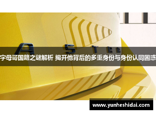 字母哥国籍之谜解析 揭开他背后的多重身份与身份认同困惑