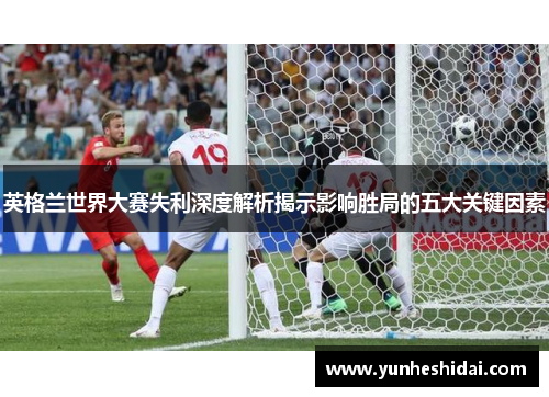 英格兰世界大赛失利深度解析揭示影响胜局的五大关键因素