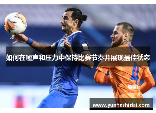 如何在嘘声和压力中保持比赛节奏并展现最佳状态