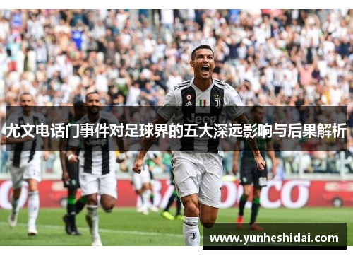 尤文电话门事件对足球界的五大深远影响与后果解析