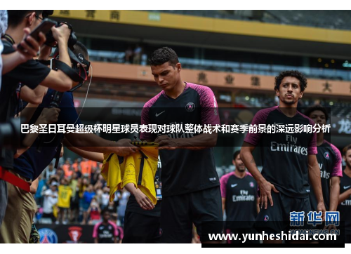 巴黎圣日耳曼超级杯明星球员表现对球队整体战术和赛季前景的深远影响分析